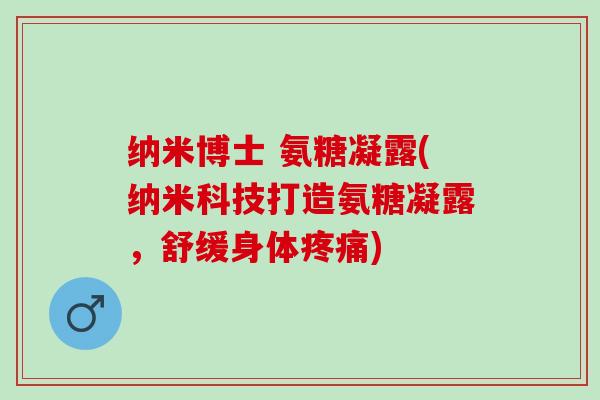 纳米博士 氨糖凝露(纳米科技打造氨糖凝露,舒缓身体) 纳米博士 氨糖凝露(纳米科技打造氨糖凝露,舒缓身体)