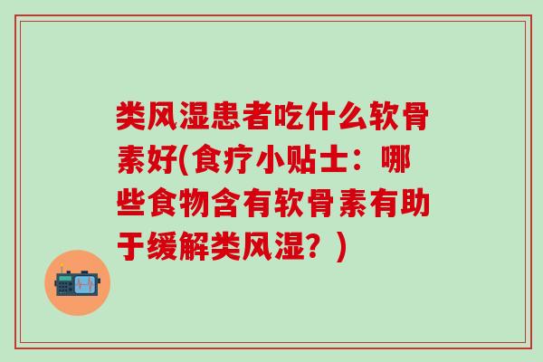 类风湿患者吃什么软骨素好(食疗小贴士：哪些食物含有软骨素有助于缓解类风湿？)