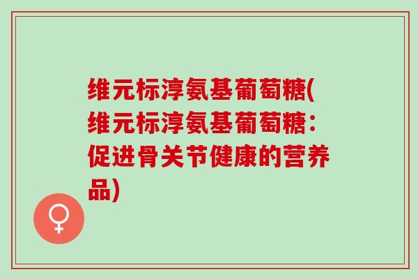 维元标淳氨基葡萄糖(维元标淳氨基葡萄糖：促进骨关节健康的营养品)