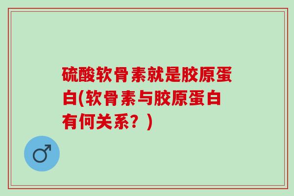 硫酸软骨素就是胶原蛋白(软骨素与胶原蛋白有何关系？)