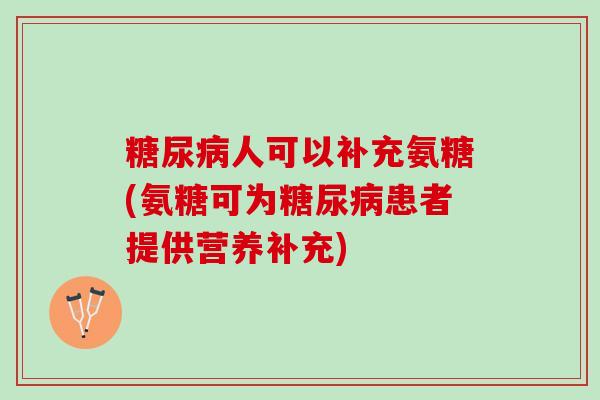 糖尿病人可以补充氨糖(氨糖可为糖尿病患者提供营养补充)