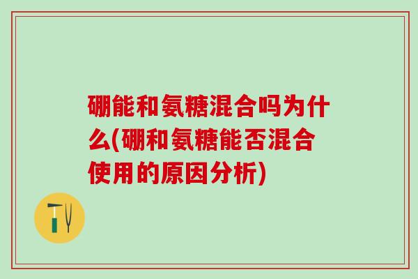 硼能和氨糖混合吗为什么(硼和氨糖能否混合使用的原因分析)
