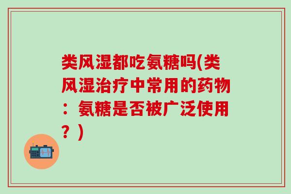 类风湿都吃氨糖吗(类风湿治疗中常用的药物：氨糖是否被广泛使用？)