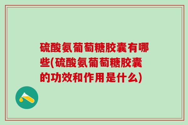 硫酸氨葡萄糖胶囊有哪些(硫酸氨葡萄糖胶囊的功效和作用是什么)