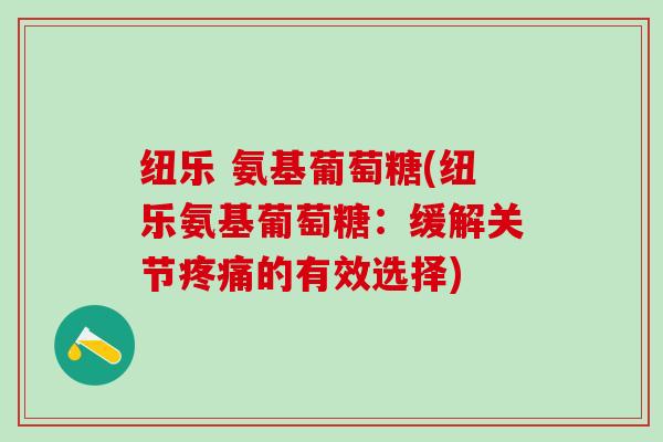 纽乐 氨基葡萄糖(纽乐氨基葡萄糖：缓解关节疼痛的有效选择)