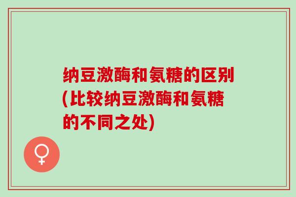 纳豆激酶和氨糖的区别(比较纳豆激酶和氨糖的不同之处)