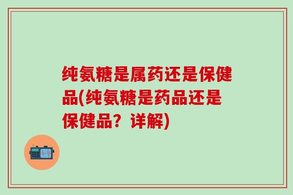 纯氨糖是属药还是保健品(纯氨糖是药品还是保健品？详解)