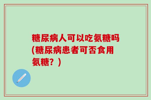 糖尿病人可以吃氨糖吗(糖尿病患者可否食用氨糖？)