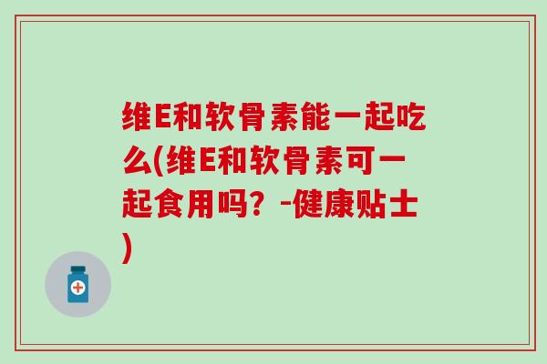 维E和软骨素能一起吃么(维E和软骨素可一起食用吗？-健康贴士)