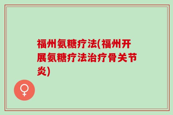 福州氨糖疗法(福州开展氨糖疗法治疗骨关节炎)