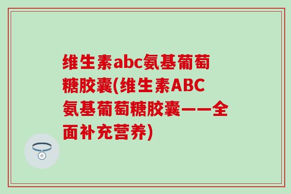 维生素abc氨基葡萄糖胶囊(维生素ABC氨基葡萄糖胶囊——全面补充营养)