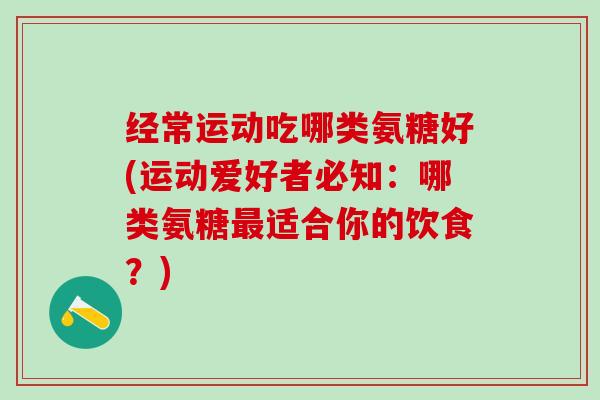 经常运动吃哪类氨糖好(运动爱好者必知：哪类氨糖最适合你的饮食？)