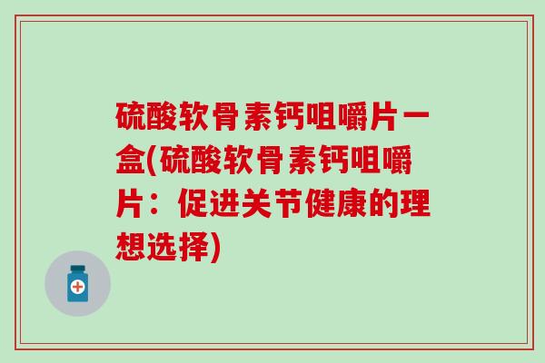 硫酸软骨素钙咀嚼片一盒(硫酸软骨素钙咀嚼片：促进关节健康的理想选择)
