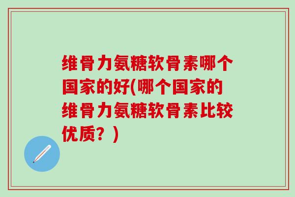 维骨力氨糖软骨素哪个国家的好(哪个国家的维骨力氨糖软骨素比较优质？)