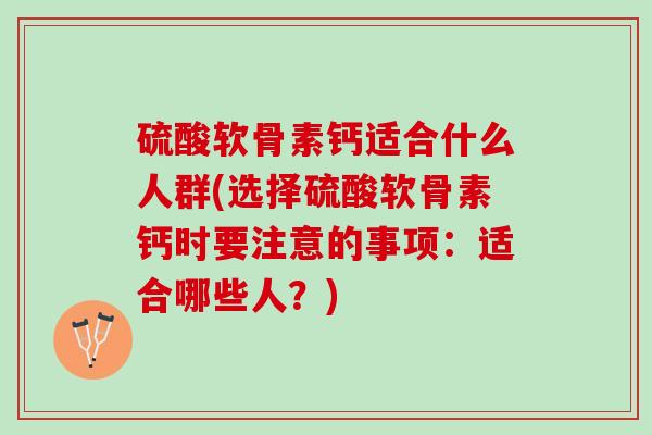 硫酸软骨素钙适合什么人群(选择硫酸软骨素钙时要注意的事项：适合哪些人？)