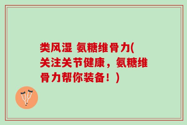 类风湿 氨糖维骨力(关注关节健康，氨糖维骨力帮你装备！)