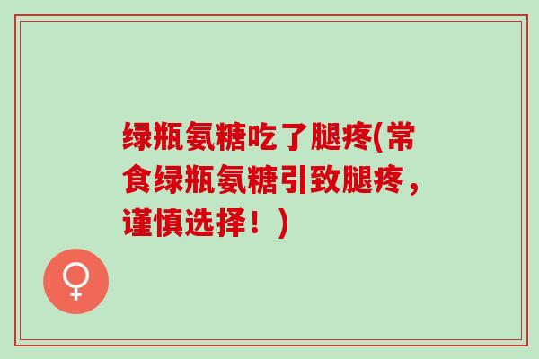 绿瓶氨糖吃了腿疼(常食绿瓶氨糖引致腿疼，谨慎选择！)