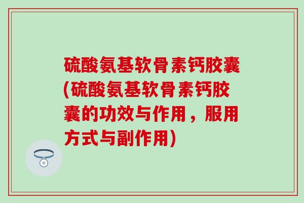 硫酸氨基软骨素钙胶囊(硫酸氨基软骨素钙胶囊的功效与作用，服用方式与副作用)
