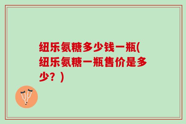 纽乐氨糖多少钱一瓶(纽乐氨糖一瓶售价是多少？)