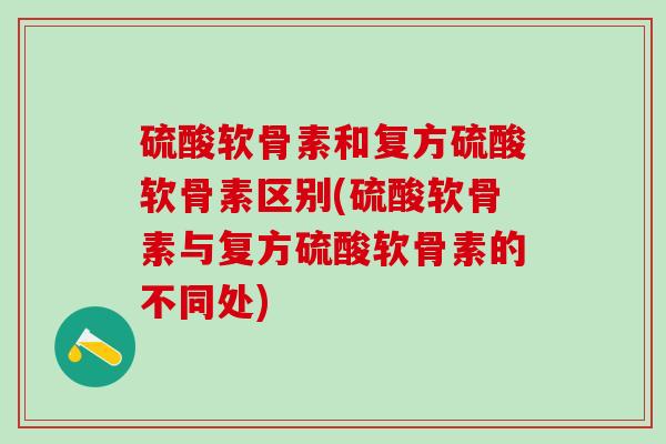硫酸软骨素和复方硫酸软骨素区别(硫酸软骨素与复方硫酸软骨素的不同处)
