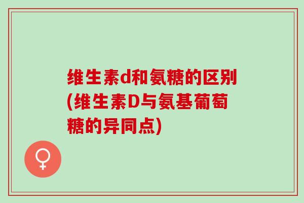 维生素d和氨糖的区别(维生素D与氨基葡萄糖的异同点)