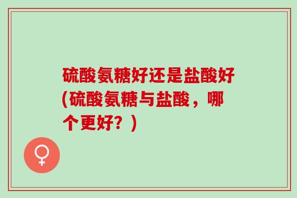硫酸氨糖好还是盐酸好(硫酸氨糖与盐酸,哪个更好?) 硫酸氨糖好还是盐酸好(硫酸氨糖与盐酸,哪个更好?)