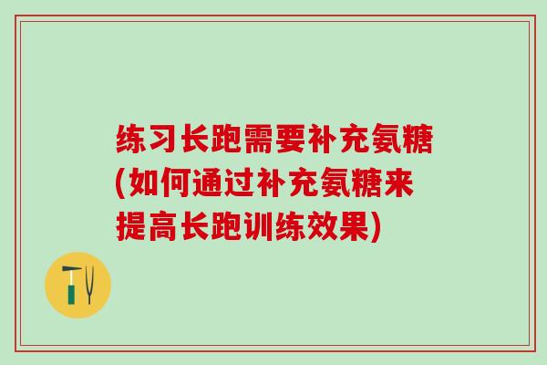 练习长跑需要补充氨糖(如何通过补充氨糖来提高长跑训练效果)