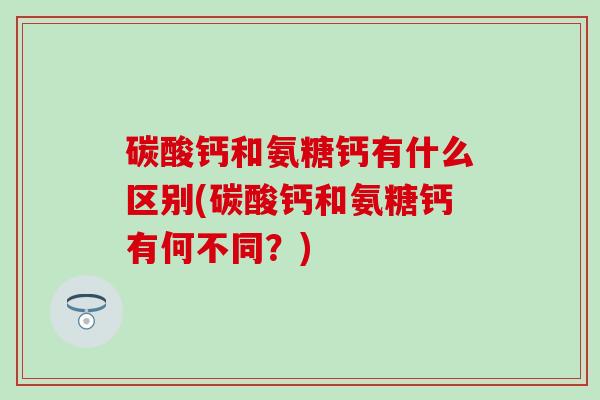 碳酸钙和氨糖钙有什么区别(碳酸钙和氨糖钙有何不同？)