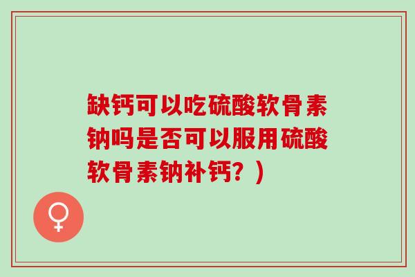 缺钙可以吃硫酸软骨素钠吗是否可以服用硫酸软骨素钠补钙？)