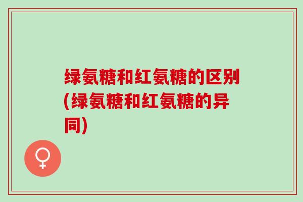 绿氨糖和红氨糖的区别(绿氨糖和红氨糖的异同)
