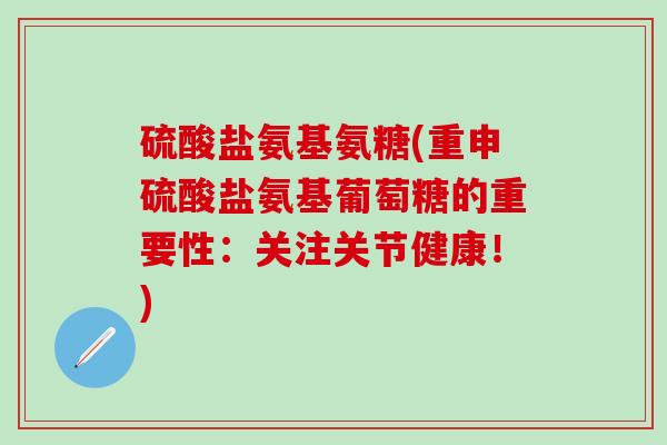硫酸盐氨基氨糖(重申硫酸盐氨基葡萄糖的重要性：关注关节健康！)