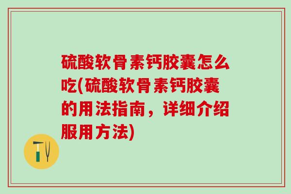 硫酸软骨素钙胶囊怎么吃(硫酸软骨素钙胶囊的用法指南，详细介绍服用方法)