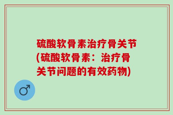 硫酸软骨素治疗骨关节(硫酸软骨素：治疗骨关节问题的有效药物)