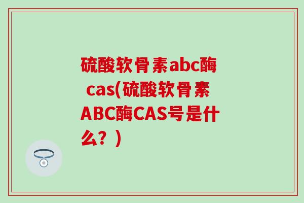 硫酸软骨素abc酶 cas(硫酸软骨素ABC酶CAS号是什么?) 硫酸软骨素abc酶 cas(硫酸软骨素ABC酶CAS号是什么?)