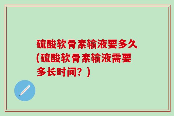 硫酸软骨素输液要多久(硫酸软骨素输液需要多长时间？)