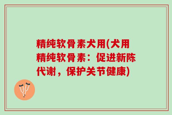 精纯软骨素犬用(犬用精纯软骨素：促进，保护关节健康)