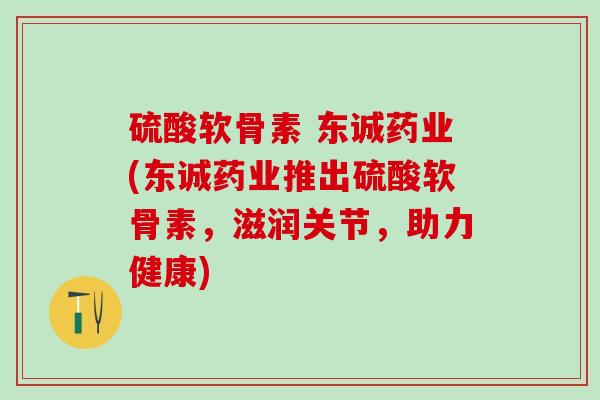 硫酸软骨素 东诚药业(东诚药业推出硫酸软骨素，滋润关节，助力健康)