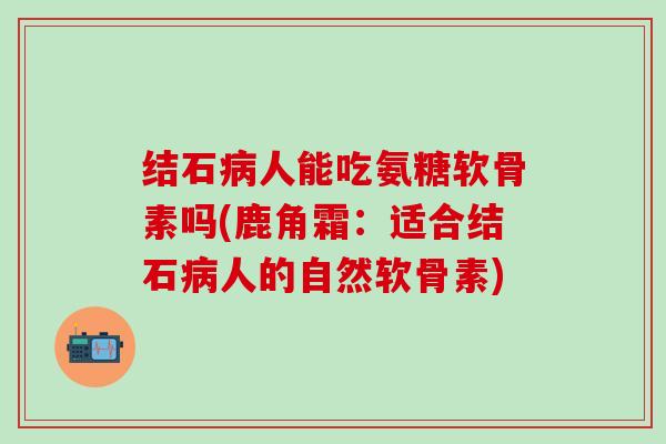 结石病人能吃氨糖软骨素吗(鹿角霜：适合结石病人的自然软骨素)