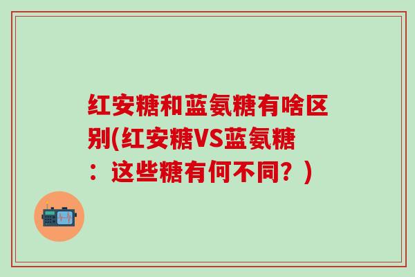 红安糖和蓝氨糖有啥区别(红安糖VS蓝氨糖：这些糖有何不同？)
