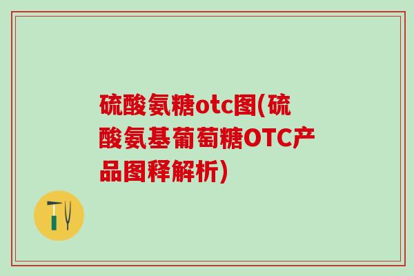 硫酸氨糖otc图(硫酸氨基葡萄糖OTC产品图释解析)