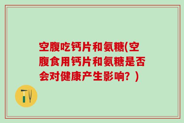 空腹吃钙片和氨糖(空腹食用钙片和氨糖是否会对健康产生影响？)