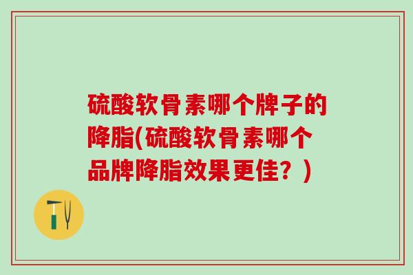 硫酸软骨素哪个牌子的降脂(硫酸软骨素哪个品牌降脂效果更佳？)