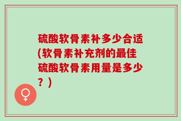硫酸软骨素补多少合适(软骨素补充剂的最佳硫酸软骨素用量是多少？)