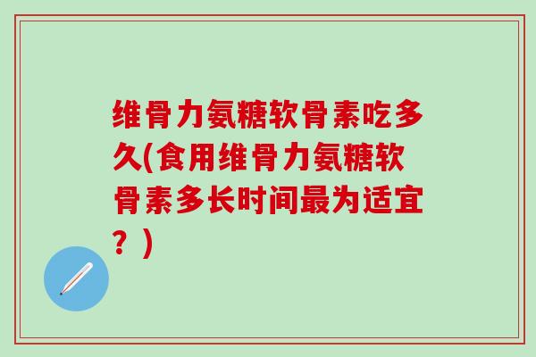 维骨力氨糖软骨素吃多久(食用维骨力氨糖软骨素多长时间最为适宜？)