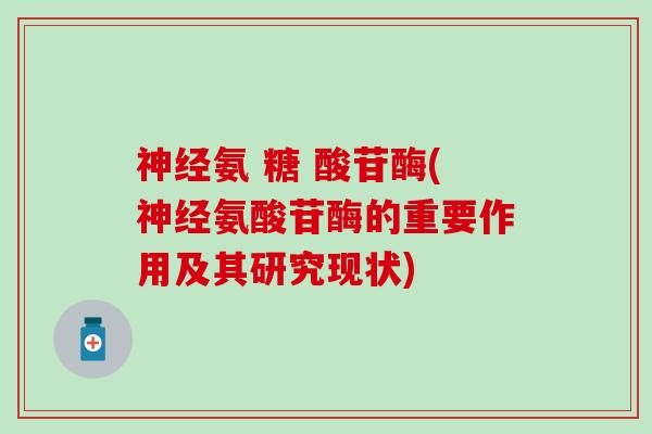 神经氨 糖 酸苷酶(神经氨酸苷酶的重要作用及其研究现状)