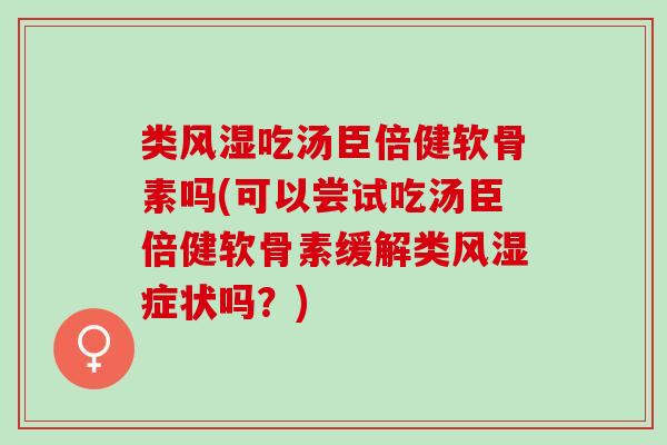 类风湿吃汤臣倍健软骨素吗(可以尝试吃汤臣倍健软骨素缓解类风湿症状吗？)