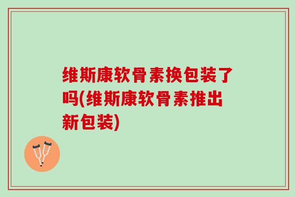 维斯康软骨素换包装了吗(维斯康软骨素推出新包装) 维斯康软骨素换包装了吗(维斯康软骨素推出新包装)