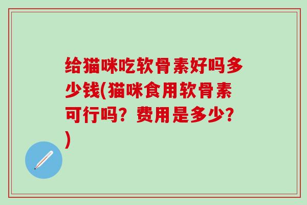 给猫咪吃软骨素好吗多少钱(猫咪食用软骨素可行吗？费用是多少？)