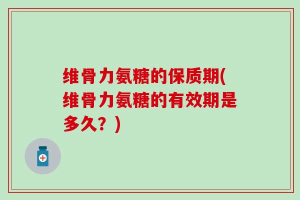 维骨力氨糖的保质期(维骨力氨糖的有效期是多久?) 维骨力氨糖的保质期(维骨力氨糖的有效期是多久?)