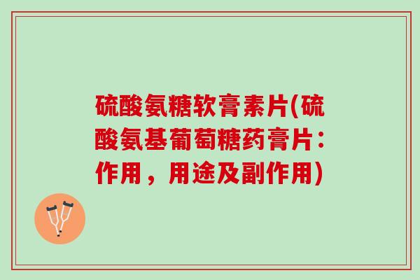 硫酸氨糖软膏素片(硫酸氨基葡萄糖药膏片：作用，用途及副作用)